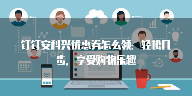 钉钉安科兴优惠券怎么领:轻松几步,享受购物乐趣