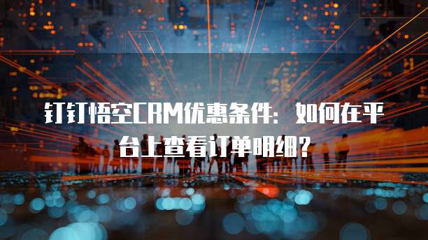 钉钉悟空CRM优惠条件:如何在平台上查看订单明细?