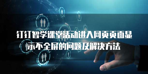 钉钉智学课堂活动进入网页页面显示不全屏的问题及解决方法
