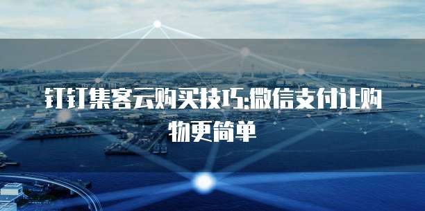 钉钉集客云购买技巧:微信支付让购物更简单