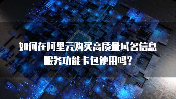 如何在阿里云购买高质量域名信息服务功能卡包使用吗?