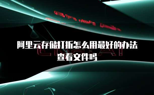 阿里云存储打折怎么用最好的办法查看文件吗