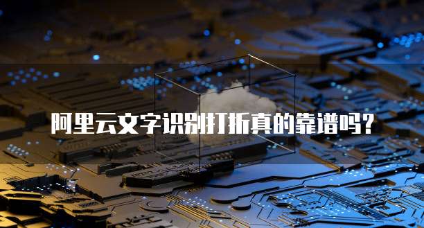 阿里云文字识别打折真的靠谱吗？