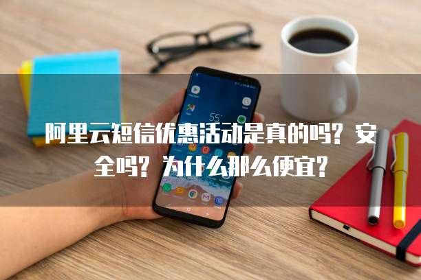 阿里云短信优惠活动是真的吗? 安全吗? 为什么那么便宜?