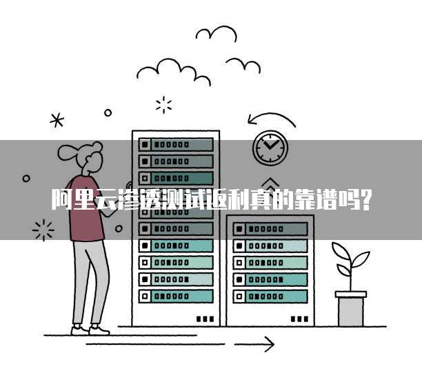 阿里云渗透测试返利真的靠谱吗?