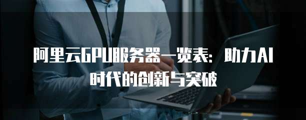 阿里云GPU服务器一览表:助力AI时代的创新与突破
