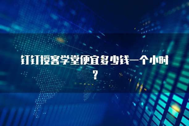 钉钉授客学堂便宜多少钱一个小时？