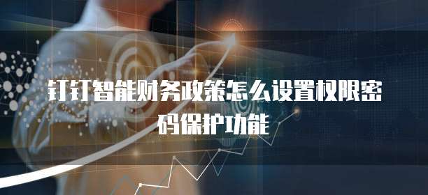 钉钉智能财务政策怎么设置权限密码保护功能