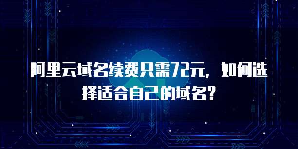 阿里云域名续费只需72元,如何选择适合自己的域名?