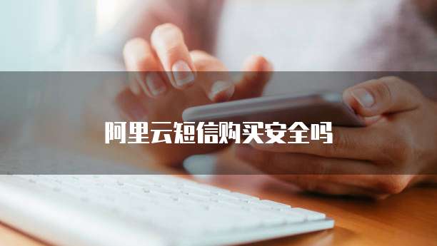 阿里云短信购买安全吗