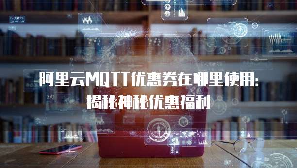阿里云MQTT优惠券在哪里使用:揭秘神秘优惠福利