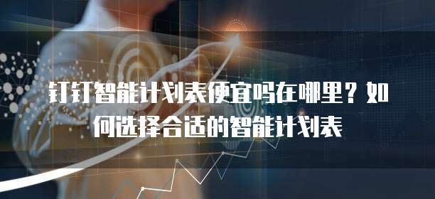 钉钉智能计划表便宜吗在哪里？如何选择合适的智能计划表
