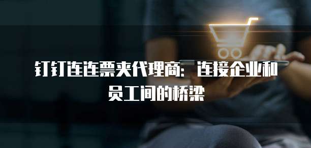 钉钉连连票夹代理商：连接企业和员工间的桥梁
