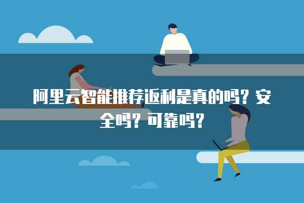 阿里云智能推荐返利是真的吗?安全吗?可靠吗?