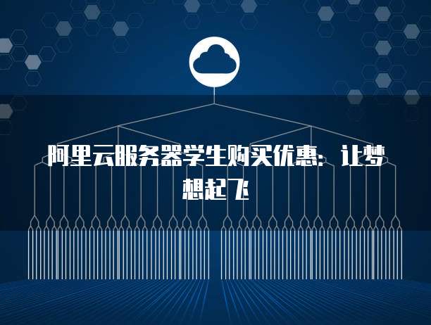 阿里云服务器学生购买优惠:让梦想起飞