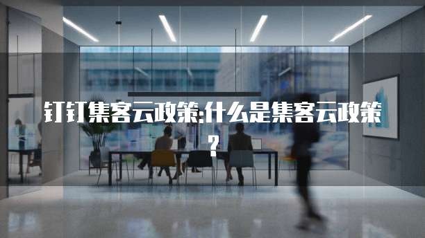 钉钉集客云政策:什么是集客云政策?