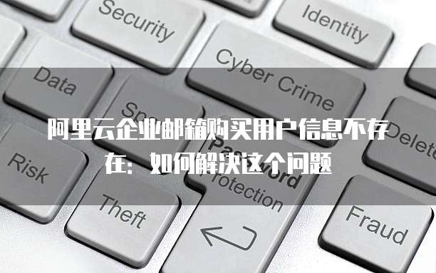 阿里云企业邮箱购买用户信息不存在:如何解决这个问题