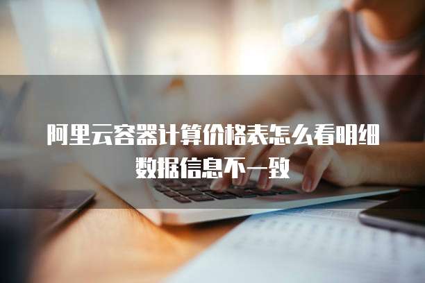 阿里云容器计算价格表怎么看明细数据信息不一致