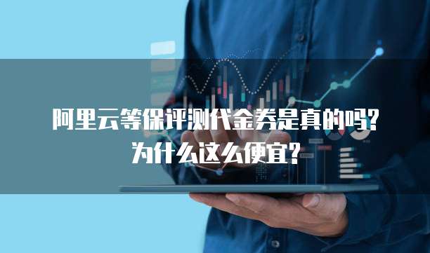 阿里云等保评测代金券是真的吗?为什么这么便宜?