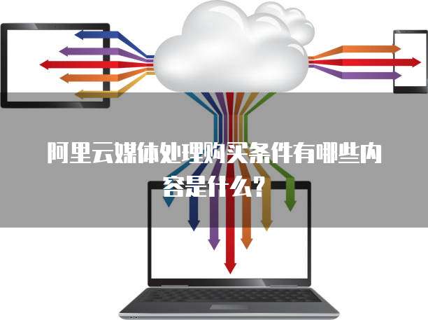 阿里云媒体处理购买条件有哪些内容是什么?