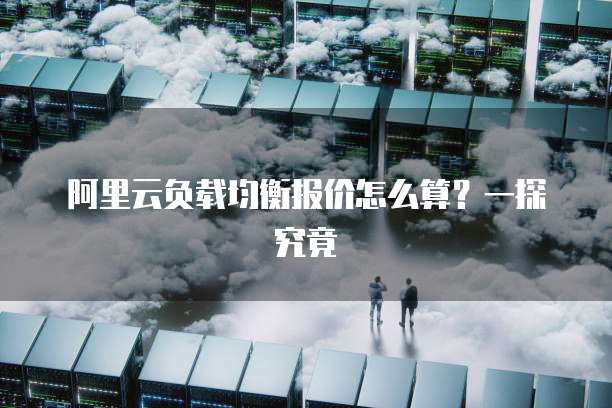 阿里云负载均衡报价怎么算?一探究竟