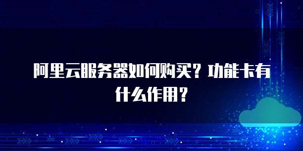 阿里云服务器如何购买?功能卡有什么作用?