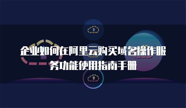 企业如何在阿里云购买域名操作服务功能使用指南手册