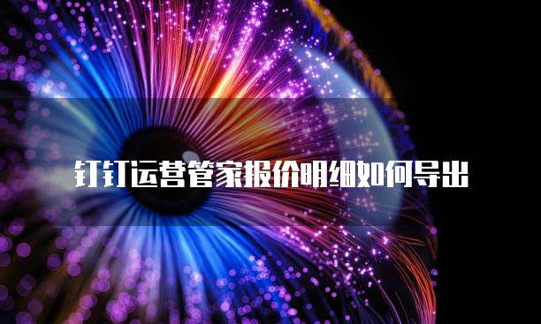 钉钉运营管家报价明细如何导出