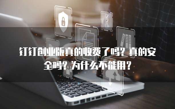 钉钉创业版真的收费了吗?真的安全吗?为什么不能用?