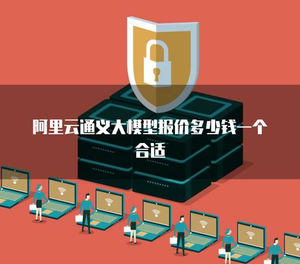 阿里云通义大模型报价多少钱一个合适