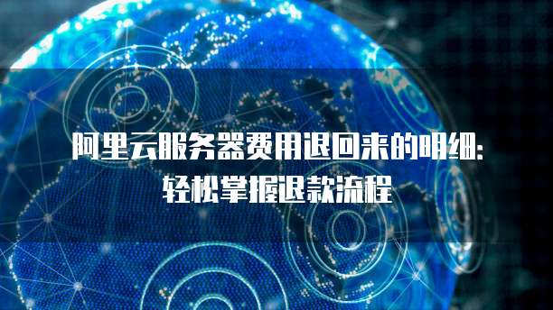 阿里云服务器费用退回来的明细:轻松掌握退款流程