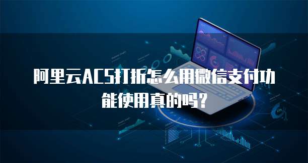 阿里云ACS打折怎么用微信支付功能使用真的吗？