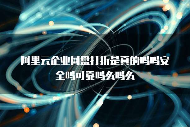 阿里云企业网盘打折是真的吗吗安全吗可靠吗么吗么