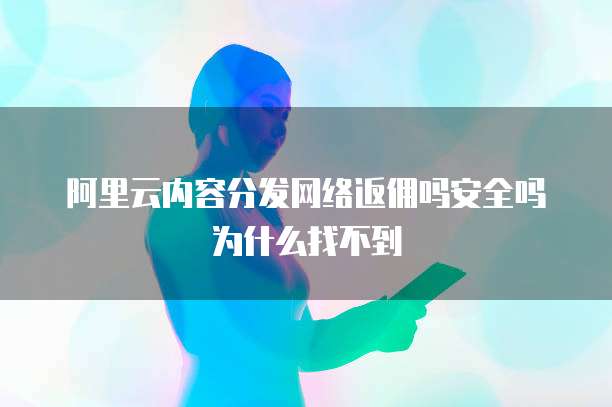 阿里云内容分发网络返佣吗安全吗为什么找不到