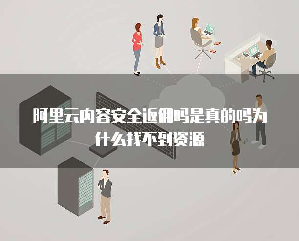 阿里云内容安全返佣吗是真的吗为什么找不到资源
