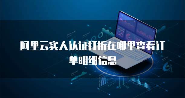 阿里云实人认证打折在哪里查看订单明细信息