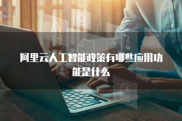 阿里云人工智能政策有哪些应用功能是什么