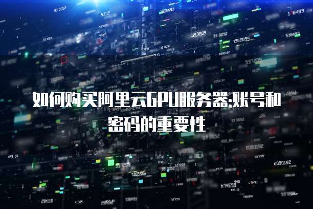 如何购买阿里云GPU服务器:账号和密码的重要性