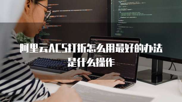 阿里云ACS打折怎么用最好的办法是什么操作