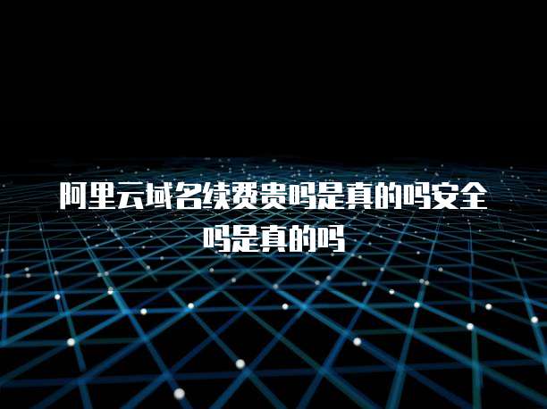 阿里云域名续费贵吗是真的吗安全吗是真的吗