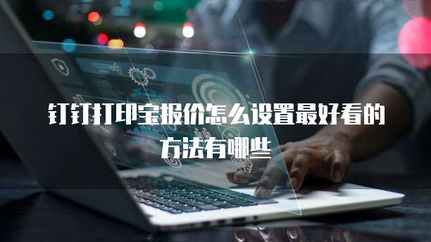 钉钉打印宝报价怎么设置最好看的方法有哪些