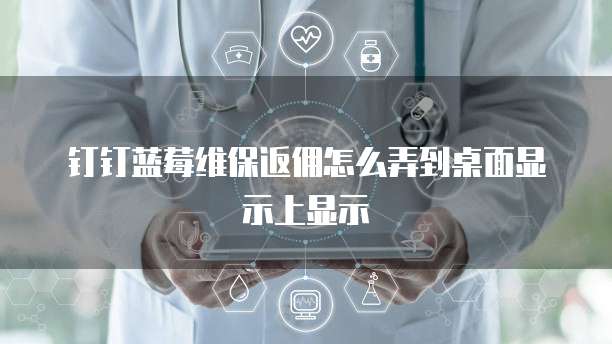 钉钉蓝莓维保返佣怎么弄到桌面显示上显示