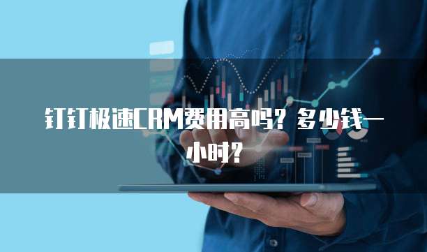 钉钉极速CRM费用高吗?多少钱一小时?