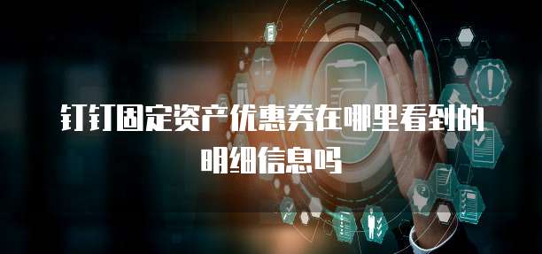 钉钉固定资产优惠券在哪里看到的明细信息吗
