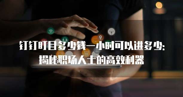 钉钉盯目多少钱一小时可以进多少:揭秘职场人士的高效利器