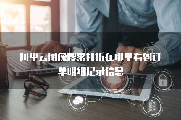 阿里云图像搜索打折在哪里看到订单明细记录信息