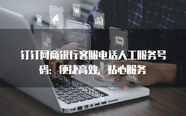 钉钉网商银行客服电话人工服务号码:便捷高效,贴心服务