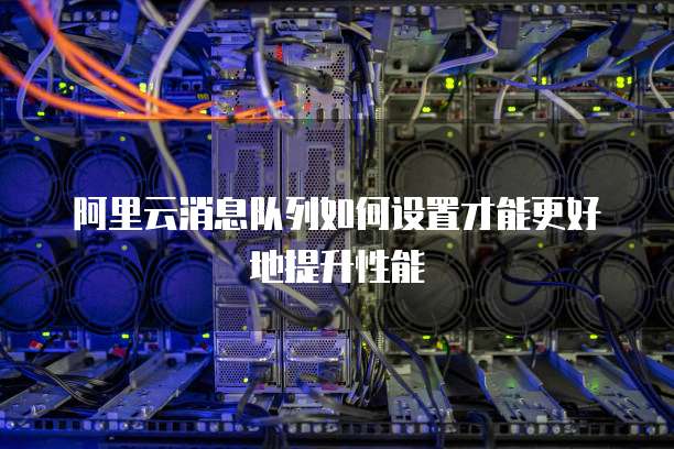 阿里云消息队列如何设置才能更好地提升性能