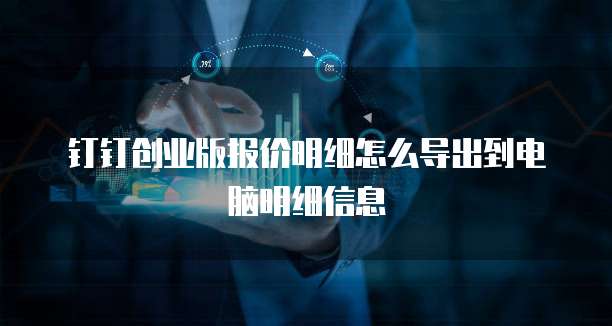 钉钉创业版报价明细怎么导出到电脑明细信息