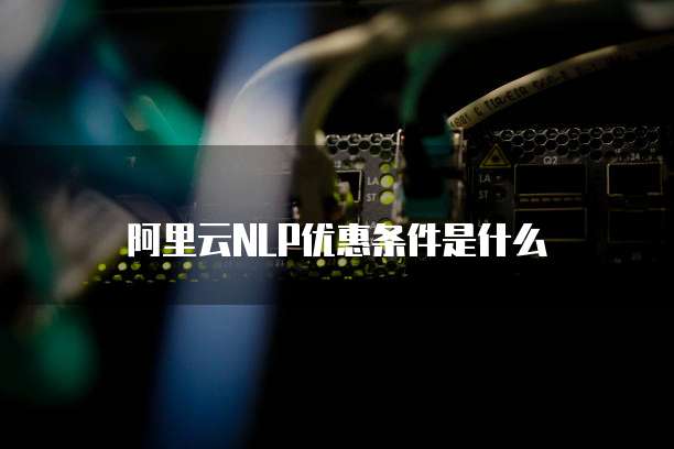 阿里云NLP优惠条件是什么
